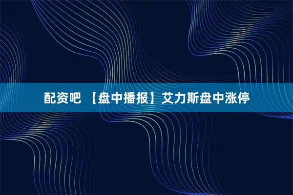 配资吧 【盘中播报】艾力斯盘中涨停