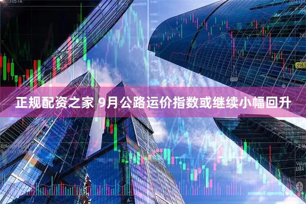正规配资之家 9月公路运价指数或继续小幅回升