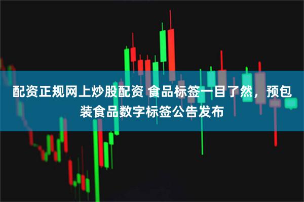 配资正规网上炒股配资 食品标签一目了然，预包装食品数字标签公告发布