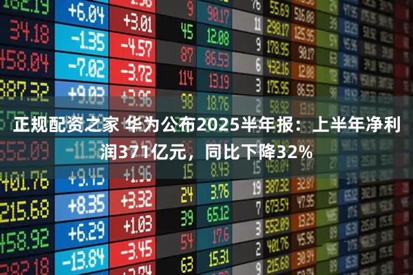 正规配资之家 华为公布2025半年报：上半年净利润371亿元，同比下降32%