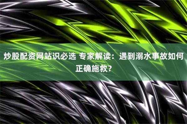 炒股配资网站识必选 专家解读：遇到溺水事故如何正确施救？