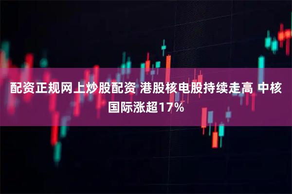 配资正规网上炒股配资 港股核电股持续走高 中核国际涨超17%