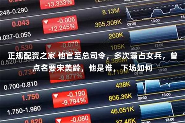 正规配资之家 他官至总司令，多次霸占女兵，曾点名要宋美龄，他是谁，下场如何