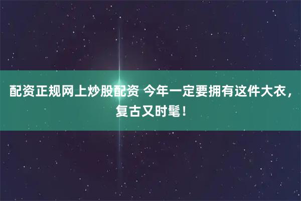 配资正规网上炒股配资 今年一定要拥有这件大衣，复古又时髦！