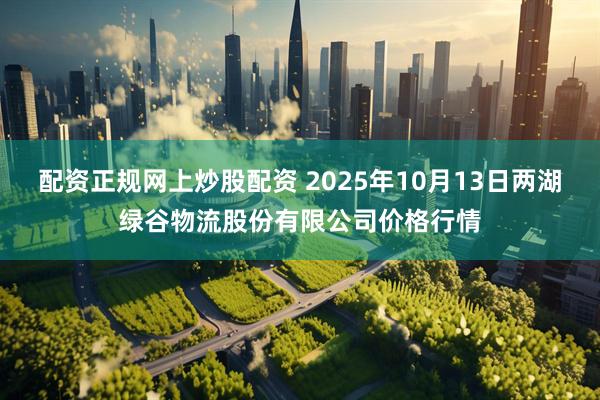 配资正规网上炒股配资 2025年10月13日两湖绿谷物流股份有限公司价格行情
