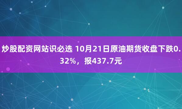 炒股配资网站识必选 10月21日原油期货收盘下跌0.32%，报437.7元