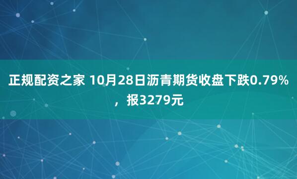 正规配资之家 10月28日沥青期货收盘下跌0.79%，报3279元