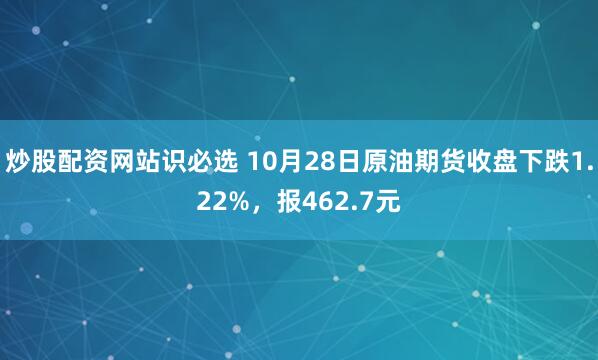 炒股配资网站识必选 10月28日原油期货收盘下跌1.22%，报462.7元
