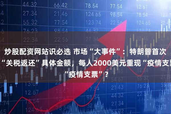 炒股配资网站识必选 市场“大事件”：特朗普首次明确“关税返还”具体金额，每人2000美元重现“疫情支票”？
