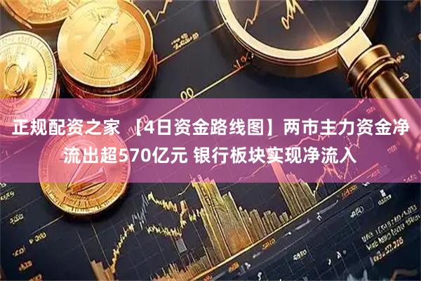 正规配资之家 【4日资金路线图】两市主力资金净流出超570亿元 银行板块实现净流入