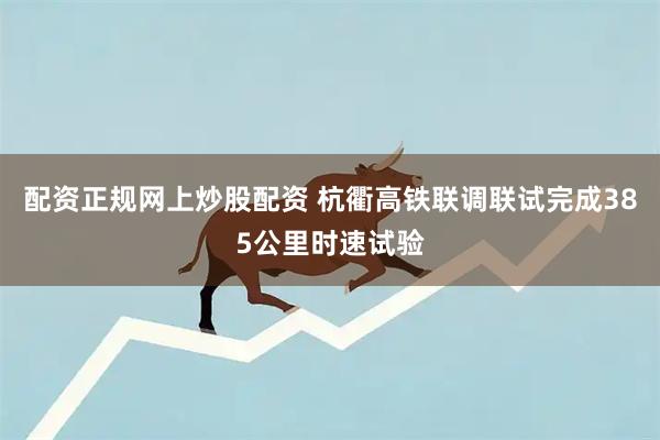 配资正规网上炒股配资 杭衢高铁联调联试完成385公里时速试验