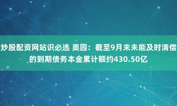 炒股配资网站识必选 奥园：截至9月末未能及时清偿的到期债务本金累计额约430.50亿