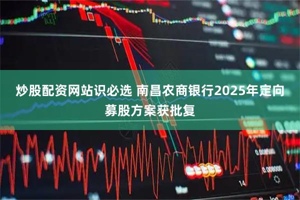 炒股配资网站识必选 南昌农商银行2025年定向募股方案获批复