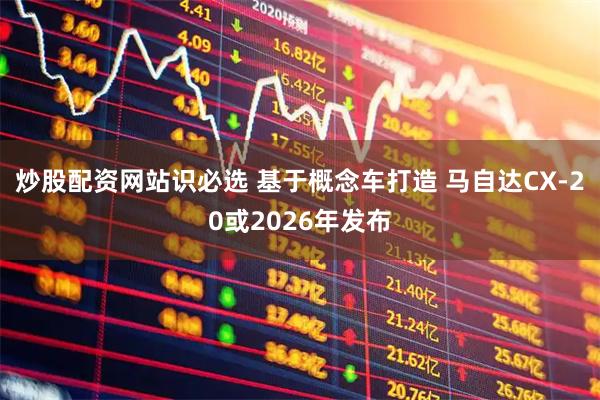 炒股配资网站识必选 基于概念车打造 马自达CX-20或2026年发布