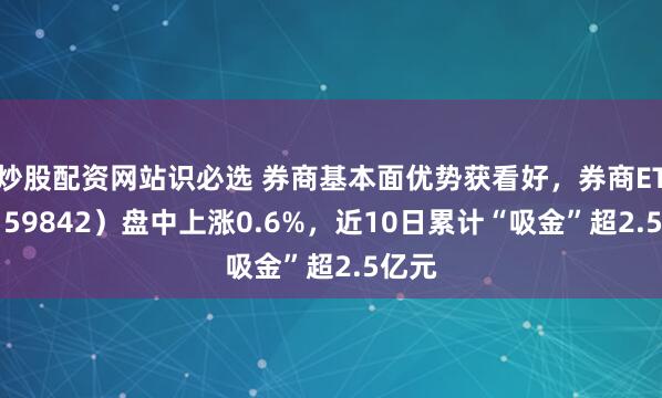 炒股配资网站识必选 券商基本面优势获看好，券商ETF（159842）盘中上涨0.6%，近10日累计“吸金”超2.5亿元