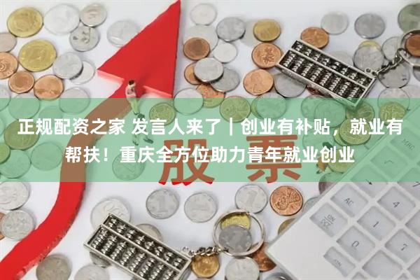正规配资之家 发言人来了｜创业有补贴，就业有帮扶！重庆全方位助力青年就业创业