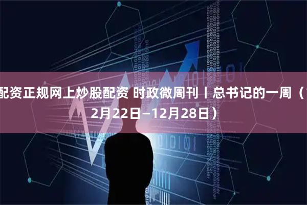 配资正规网上炒股配资 时政微周刊丨总书记的一周（12月22日—12月28日）