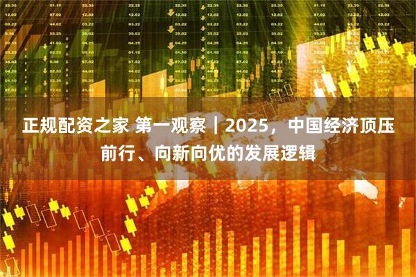 正规配资之家 第一观察｜2025，中国经济顶压前行、向新向优的发展逻辑
